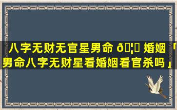 八字无财无官星男命 🦟 婚姻「男命八字无财星看婚姻看官杀吗」
